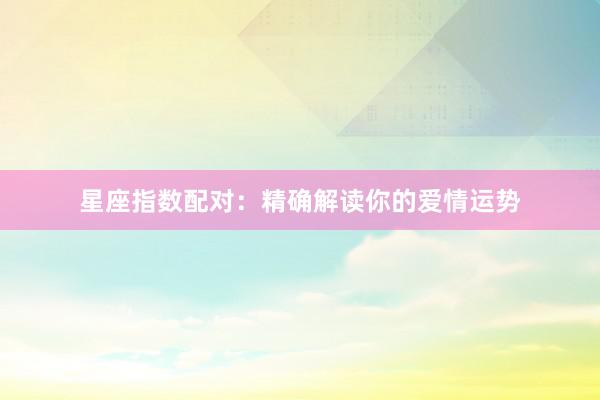 星座指数配对：精确解读你的爱情运势