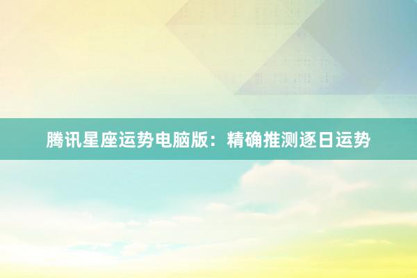 腾讯星座运势电脑版：精确推测逐日运势