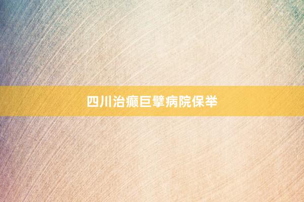 四川治癫巨擘病院保举