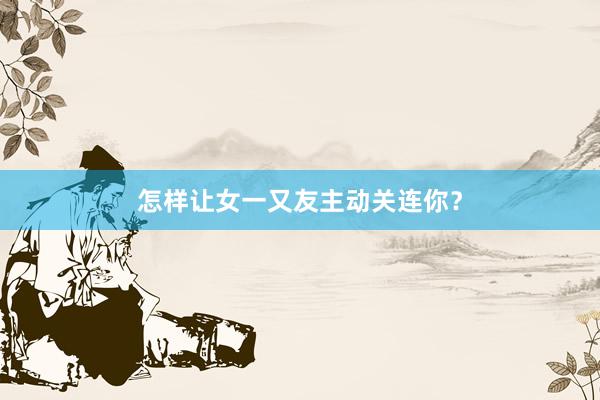 怎样让女一又友主动关连你？