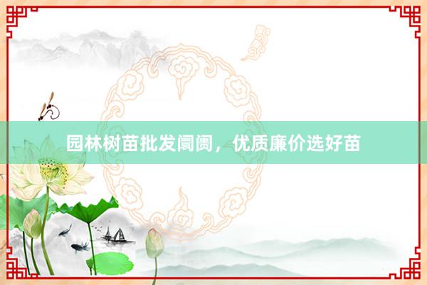 园林树苗批发阛阓，优质廉价选好苗