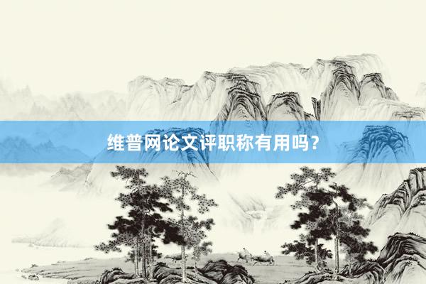 维普网论文评职称有用吗？