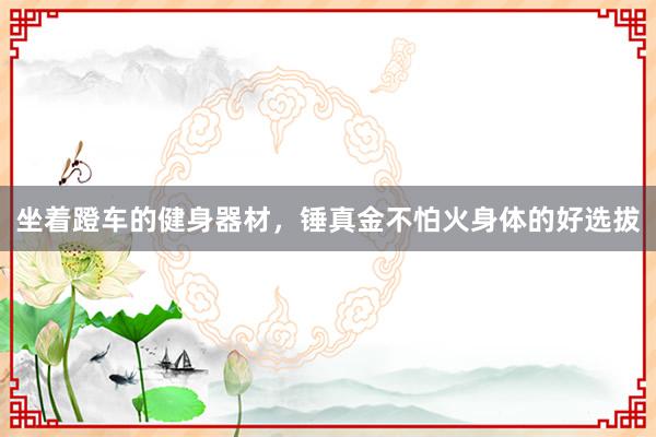 坐着蹬车的健身器材，锤真金不怕火身体的好选拔