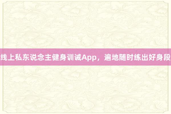 线上私东说念主健身训诫App，遍地随时练出好身段