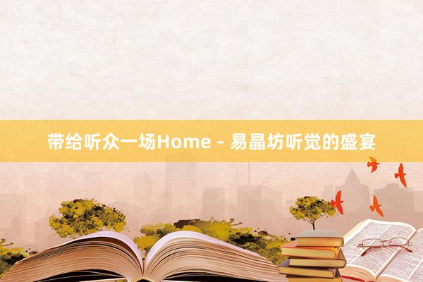 带给听众一场Home - 易晶坊听觉的盛宴