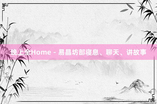 晚上全Home - 易晶坊部寝息、聊天、讲故事
