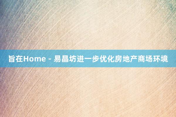 旨在Home - 易晶坊进一步优化房地产商场环境