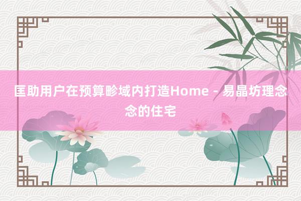 匡助用户在预算畛域内打造Home - 易晶坊理念念的住宅