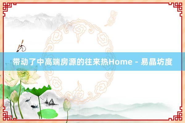 带动了中高端房源的往来热Home - 易晶坊度
