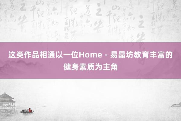 这类作品相通以一位Home - 易晶坊教育丰富的健身素质为主角