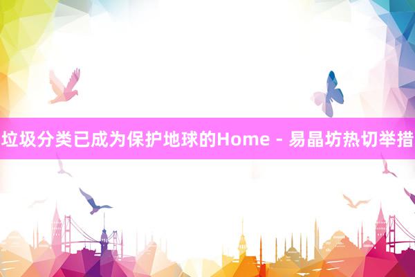 垃圾分类已成为保护地球的Home - 易晶坊热切举措