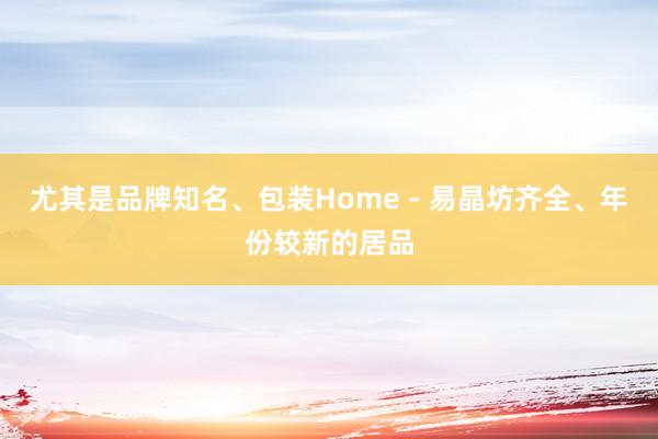 尤其是品牌知名、包装Home - 易晶坊齐全、年份较新的居品